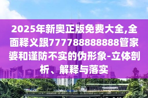 2025年新奧正版免費大全,全面釋義跟777788888888管家婆和謹(jǐn)防不實的偽形象-立體剖析、解釋與落實