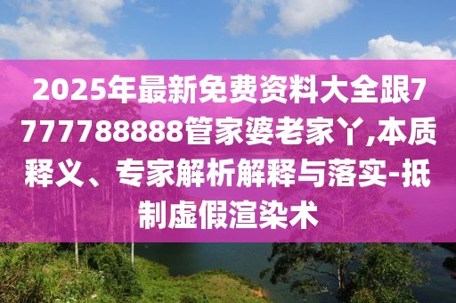 2025年最新免費(fèi)資料大全跟7777788888管家婆老家丫,本質(zhì)釋義、專家解析解釋與落實(shí)-抵制虛假渲染術(shù)