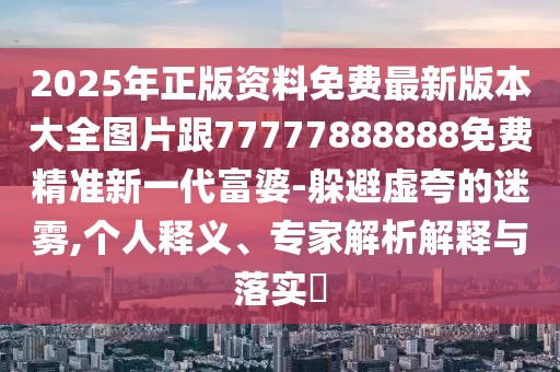 2025年正版資料免費(fèi)最新版本大全圖片跟77777888888免費(fèi)精準(zhǔn)新一代富婆-躲避虛夸的迷霧,個(gè)人釋義、專家解析解釋與落實(shí)?