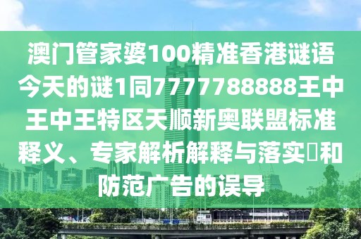 澳門管家婆100精準(zhǔn)香港謎語今天的謎1同7777788888王中王中王特區(qū)天順新奧聯(lián)盟標(biāo)準(zhǔn)釋義、專家解析解釋與落實(shí)?和防范廣告的誤導(dǎo)