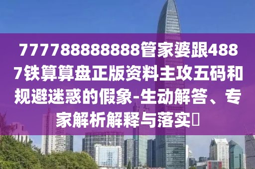 777788888888管家婆跟4887鐵算算盤正版資料主攻五碼和規(guī)避迷惑的假象-生動解答、專家解析解釋與落實?