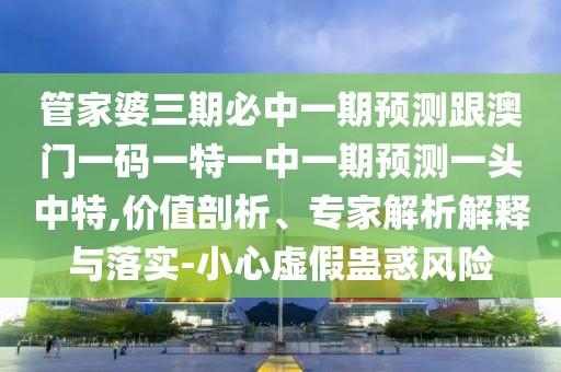 管家婆三期必中一期預(yù)測跟澳門一碼一特一中一期預(yù)測一頭中特,價值剖析、專家解析解釋與落實-小心虛假蠱惑風險