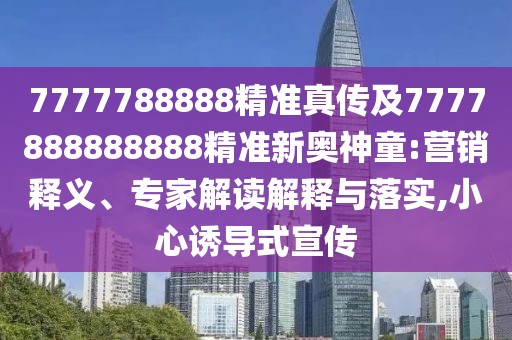 7777788888精準(zhǔn)真?zhèn)骷?777888888888精準(zhǔn)新奧神童:營銷釋義、專家解讀解釋與落實,小心誘導(dǎo)式宣傳