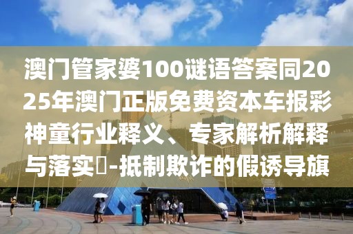 澳門管家婆100謎語答案同2025年澳門正版免費(fèi)資本車報(bào)彩神童行業(yè)釋義、專家解析解釋與落實(shí)?-抵制欺詐的假誘導(dǎo)旗