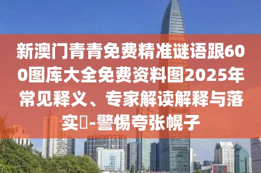 新澳門青青免費(fèi)精準(zhǔn)謎語跟600圖庫大全免費(fèi)資料圖2025年常見釋義、專家解讀解釋與落實?-警惕夸張幌子