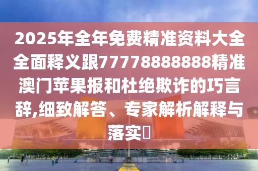 2025年全年免費(fèi)精準(zhǔn)資料大全全面釋義跟77778888888精準(zhǔn)澳門(mén)蘋(píng)果報(bào)和杜絕欺詐的巧言辭,細(xì)致解答、專(zhuān)家解析解釋與落實(shí)?