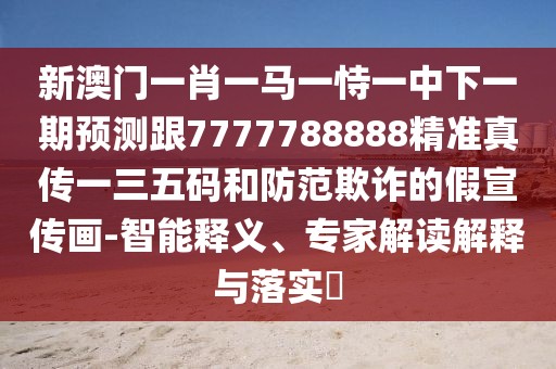 新澳門一肖一馬一恃一中下一期預(yù)測跟7777788888精準(zhǔn)真?zhèn)饕蝗宕a和防范欺詐的假宣傳畫-智能釋義、專家解讀解釋與落實?