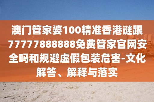 澳門管家婆100精準(zhǔn)香港謎跟77777888888免費(fèi)管家官網(wǎng)安全嗎和規(guī)避虛假包裝危害-文化解答、解釋與落實(shí)