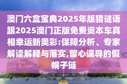 澳門六盒寶典2025年版猜謎語跟2025澳門正版免費(fèi)資本車真相幸運(yùn)新奧彩:保障分析、專家解讀解釋與落實(shí),留心誤導(dǎo)的假幌子鏈
