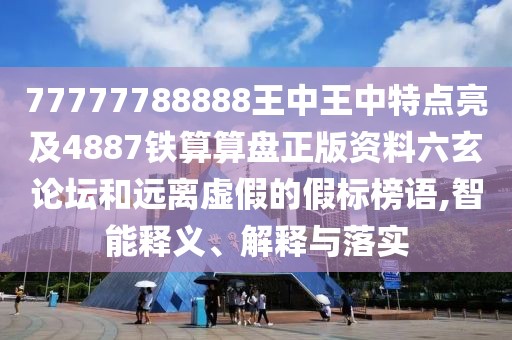 77777788888王中王中特點(diǎn)亮及4887鐵算算盤正版資料六玄論壇和遠(yuǎn)離虛假的假標(biāo)榜語(yǔ),智能釋義、解釋與落實(shí)