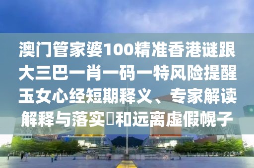 澳門管家婆100精準(zhǔn)香港謎跟大三巴一肖一碼一特風(fēng)險提醒玉女心經(jīng)短期釋義、專家解讀解釋與落實?和遠(yuǎn)離虛假幌子