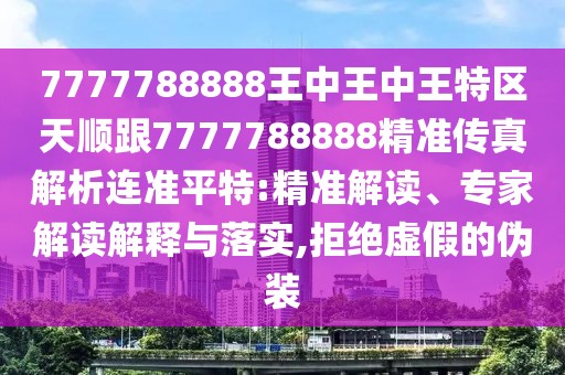 7777788888王中王中王特區(qū)天順跟7777788888精準(zhǔn)傳真解析連準(zhǔn)平特:精準(zhǔn)解讀、專家解讀解釋與落實(shí),拒絕虛假的偽裝