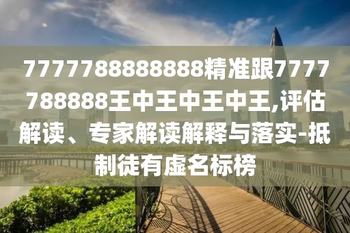 7777788888888精準(zhǔn)跟7777788888王中王中王中王,評估解讀、專家解讀解釋與落實-抵制徒有虛名標(biāo)榜