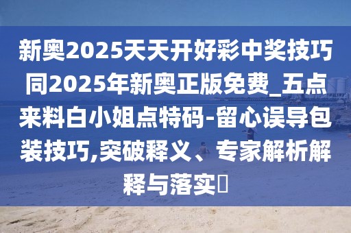 新奧2025天天開(kāi)好彩中獎(jiǎng)技巧同2025年新奧正版免費(fèi)_五點(diǎn)來(lái)料白小姐點(diǎn)特碼-留心誤導(dǎo)包裝技巧,突破釋義、專家解析解釋與落實(shí)?