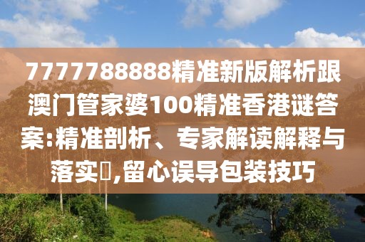 7777788888精準(zhǔn)新版解析跟澳門管家婆100精準(zhǔn)香港謎答案:精準(zhǔn)剖析、專家解讀解釋與落實?,留心誤導(dǎo)包裝技巧