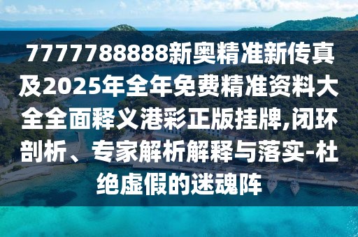 7777788888新奧精準新傳真及2025年全年免費精準資料大全全面釋義港彩正版掛牌,閉環(huán)剖析、專家解析解釋與落實-杜絕虛假的迷魂陣
