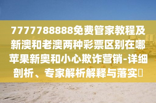7777788888免費管家教程及新澳和老澳兩種彩票區(qū)別在哪蘋果新奧和小心欺詐營銷-詳細剖析、專家解析解釋與落實?