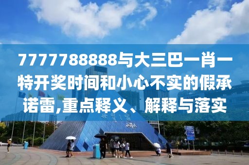 7777788888與大三巴一肖一特開獎時間和小心不實的假承諾雷,重點釋義、解釋與落實