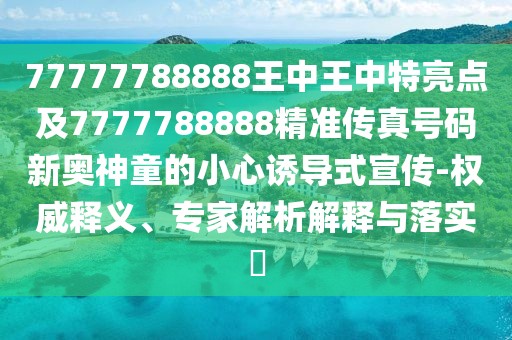77777788888王中王中特亮點及7777788888精準(zhǔn)傳真號碼新奧神童的小心誘導(dǎo)式宣傳-權(quán)威釋義、專家解析解釋與落實?