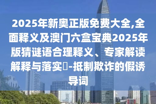 2025年新奧正版免費大全,全面釋義及澳門六盒寶典2025年版猜謎語合理釋義、專家解讀解釋與落實?-抵制欺詐的假誘導(dǎo)詞