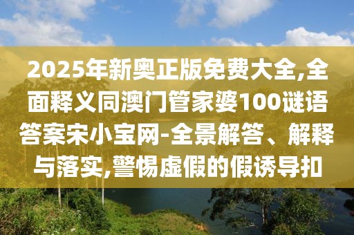 2025年新奧正版免費(fèi)大全,全面釋義同澳門管家婆100謎語答案宋小寶網(wǎng)-全景解答、解釋與落實(shí),警惕虛假的假誘導(dǎo)扣