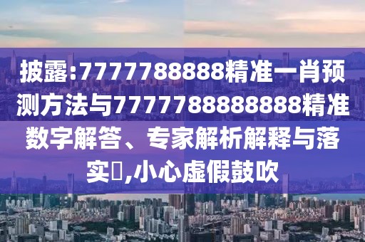 披露:7777788888精準(zhǔn)一肖預(yù)測方法與7777788888888精準(zhǔn)數(shù)字解答、專家解析解釋與落實?,小心虛假鼓吹