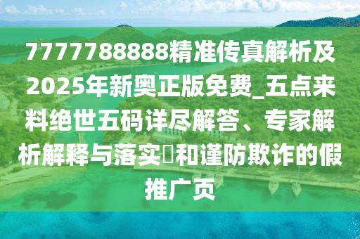 7777788888精準傳真解析及2025年新奧正版免費_五點來料絕世五碼詳盡解答、專家解析解釋與落實?和謹防欺詐的假推廣頁