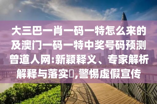 大三巴一肖一碼一特怎么來的及澳門一碼一特中獎號碼預測曾道人網(wǎng):新穎釋義、專家解析解釋與落實?,警惕虛假宣傳
