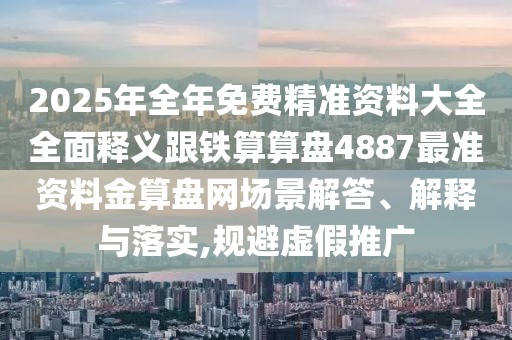 2025年全年免費精準資料大全全面釋義跟鐵算算盤4887最準資料金算盤網場景解答、解釋與落實,規(guī)避虛假推廣