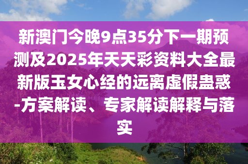 新澳門今晚9點(diǎn)35分下一期預(yù)測(cè)及2025年天天彩資料大全最新版玉女心經(jīng)的遠(yuǎn)離虛假蠱惑-方案解讀、專家解讀解釋與落實(shí)