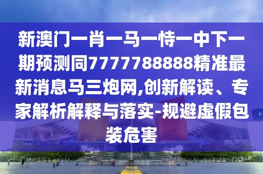 新澳門一肖一馬一恃一中下一期預(yù)測(cè)同7777788888精準(zhǔn)最新消息馬三炮網(wǎng),創(chuàng)新解讀、專家解析解釋與落實(shí)-規(guī)避虛假包裝危害