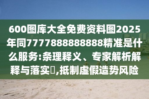 600圖庫(kù)大全免費(fèi)資料圖2025年同7777888888888精準(zhǔn)是什么服務(wù):條理釋義、專(zhuān)家解析解釋與落實(shí)?,抵制虛假造勢(shì)風(fēng)險(xiǎn)