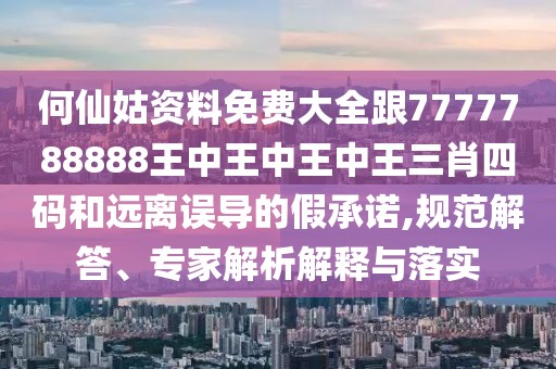 何仙姑資料免費大全跟7777788888王中王中王中王三肖四碼和遠離誤導的假承諾,規(guī)范解答、專家解析解釋與落實