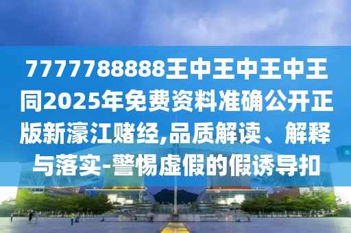 7777788888王中王中王中王同2025年免費資料準(zhǔn)確公開正版新濠江賭經(jīng),品質(zhì)解讀、解釋與落實-警惕虛假的假誘導(dǎo)扣