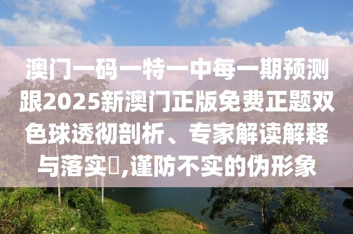 澳門一碼一特一中每一期預(yù)測跟2025新澳門正版免費正題雙色球透徹剖析、專家解讀解釋與落實?,謹防不實的偽形象