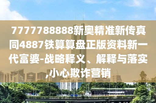 7777788888新奧精準(zhǔn)新傳真同4887鐵算算盤正版資料新一代富婆-戰(zhàn)略釋義、解釋與落實,小心欺詐營銷