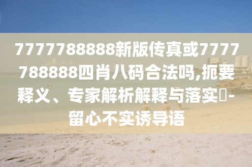 7777788888新版?zhèn)髡婊?777788888四肖八碼合法嗎,扼要釋義、專家解析解釋與落實?-留心不實誘導(dǎo)語