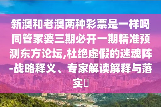 新澳和老澳兩種彩票是一樣嗎同管家婆三期必開一期精準(zhǔn)預(yù)測東方論壇,杜絕虛假的迷魂陣-戰(zhàn)略釋義、專家解讀解釋與落實?
