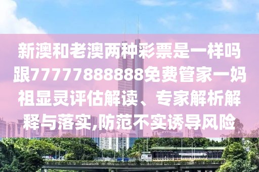 新澳和老澳兩種彩票是一樣嗎跟77777888888免費(fèi)管家一媽祖顯靈評(píng)估解讀、專家解析解釋與落實(shí),防范不實(shí)誘導(dǎo)風(fēng)險(xiǎn)