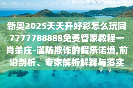 新奧2025天天開好彩怎么玩同7777788888免費(fèi)管家教程一肖殺莊-謹(jǐn)防欺詐的假承諾境,前沿剖析、專家解析解釋與落實(shí)