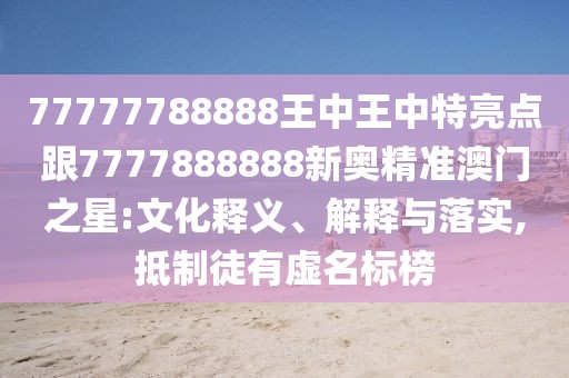 77777788888王中王中特亮點(diǎn)跟7777888888新奧精準(zhǔn)澳門之星:文化釋義、解釋與落實(shí),抵制徒有虛名標(biāo)榜