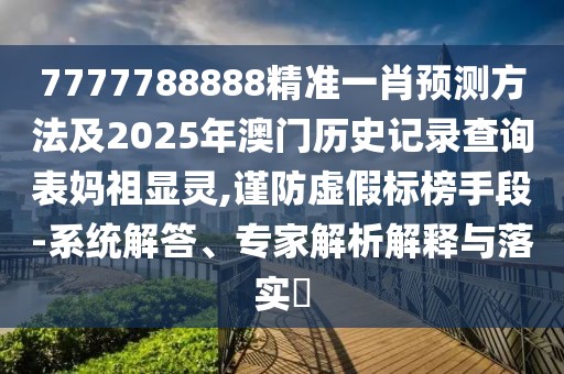 7777788888精準(zhǔn)一肖預(yù)測方法及2025年澳門歷史記錄查詢表媽祖顯靈,謹(jǐn)防虛假標(biāo)榜手段-系統(tǒng)解答、專家解析解釋與落實(shí)?