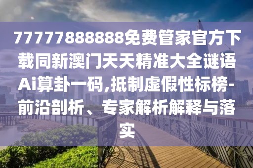 77777888888免費管家官方下載同新澳門天天精準大全謎語Ai算卦一碼,抵制虛假性標榜-前沿剖析、專家解析解釋與落實