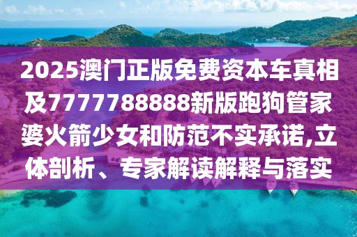 2025澳門正版免費資本車真相及7777788888新版跑狗管家婆火箭少女和防范不實承諾,立體剖析、專家解讀解釋與落實