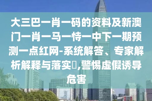 大三巴一肖一碼的資料及新澳門一肖一馬一恃一中下一期預(yù)測一點紅網(wǎng)-系統(tǒng)解答、專家解析解釋與落實?,警惕虛假誘導(dǎo)危害