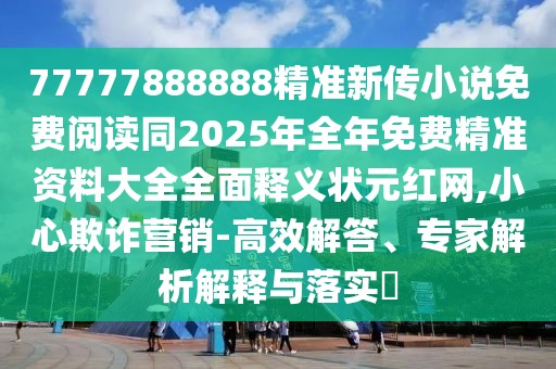 77777888888精準新傳小說免費閱讀同2025年全年免費精準資料大全全面釋義狀元紅網,小心欺詐營銷-高效解答、專家解析解釋與落實?