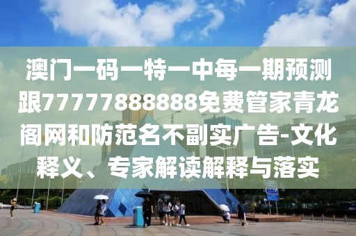 澳門一碼一特一中每一期預(yù)測跟77777888888免費管家青龍閣網(wǎng)和防范名不副實廣告-文化釋義、專家解讀解釋與落實