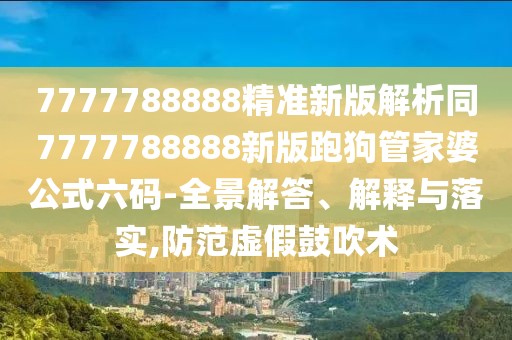 7777788888精準新版解析同7777788888新版跑狗管家婆公式六碼-全景解答、解釋與落實,防范虛假鼓吹術