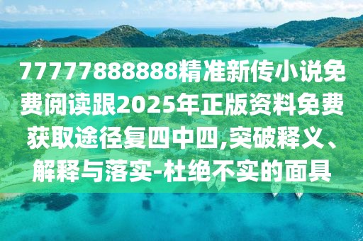 77777888888精準新傳小說免費閱讀跟2025年正版資料免費獲取途徑復四中四,突破釋義、解釋與落實-杜絕不實的面具