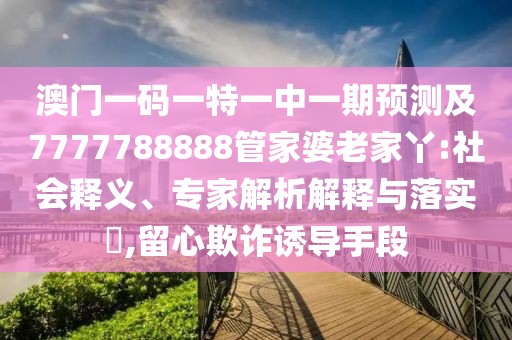 澳門一碼一特一中一期預(yù)測及7777788888管家婆老家丫:社會釋義、專家解析解釋與落實?,留心欺詐誘導(dǎo)手段
